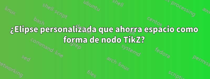 ¿Elipse personalizada que ahorra espacio como forma de nodo TikZ?