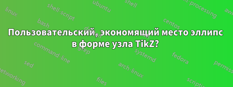 Пользовательский, экономящий место эллипс в форме узла TikZ?