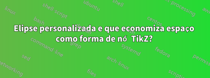 Elipse personalizada e que economiza espaço como forma de nó TikZ?