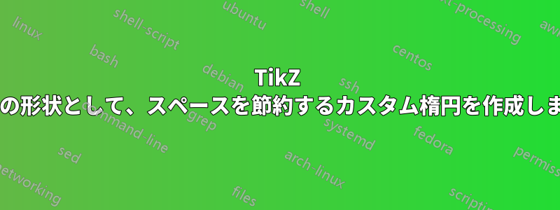 TikZ ノードの形状として、スペースを節約するカスタム楕円を作成しますか?