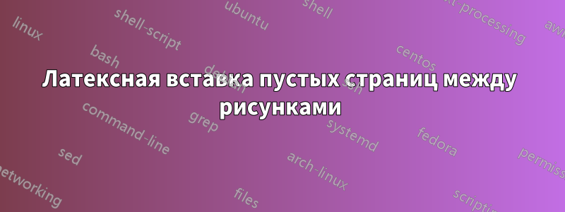 Латексная вставка пустых страниц между рисунками