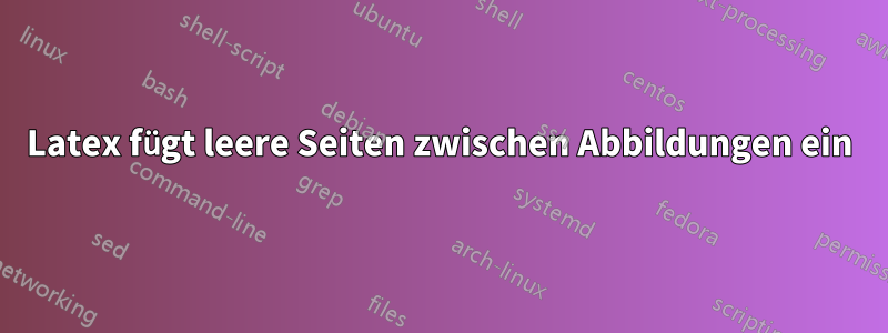 Latex fügt leere Seiten zwischen Abbildungen ein