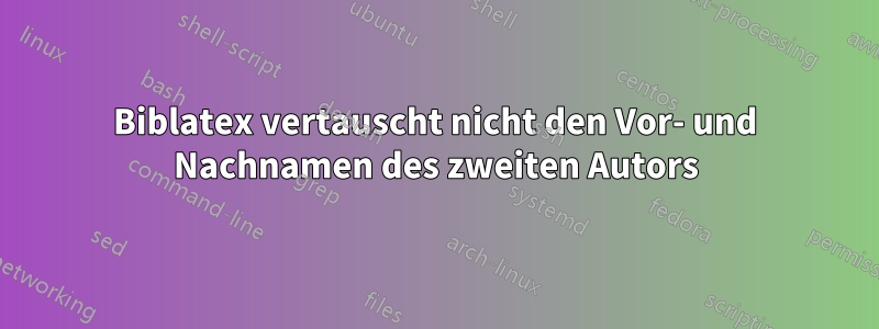 Biblatex vertauscht nicht den Vor- und Nachnamen des zweiten Autors