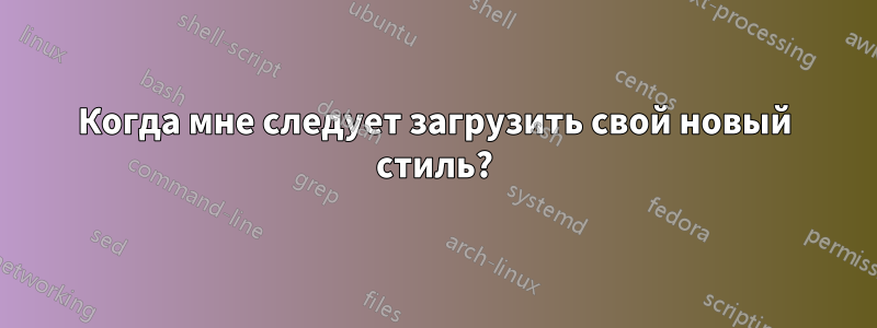 Когда мне следует загрузить свой новый стиль?