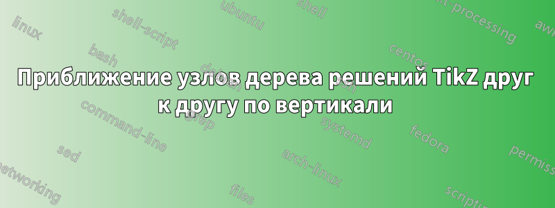 Приближение узлов дерева решений TikZ друг к другу по вертикали