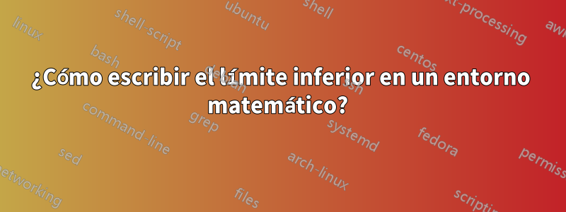 ¿Cómo escribir el límite inferior en un entorno matemático? 