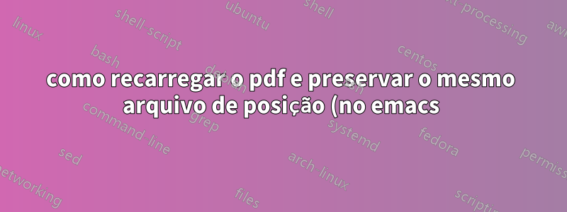 como recarregar o pdf e preservar o mesmo arquivo de posição (no emacs)?