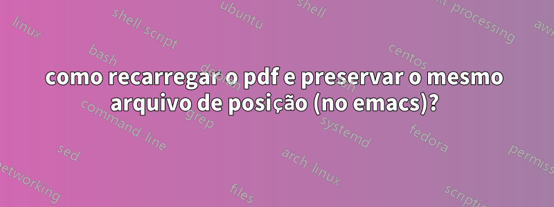 como recarregar o pdf e preservar o mesmo arquivo de posição (no emacs)?