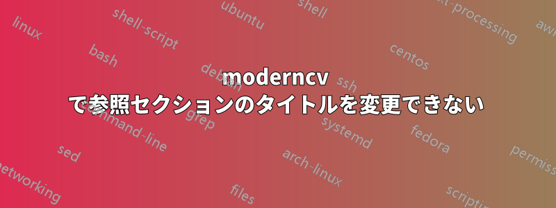 moderncv で参照セクションのタイトルを変更できない