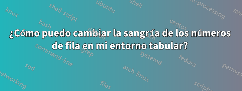 ¿Cómo puedo cambiar la sangría de los números de fila en mi entorno tabular?