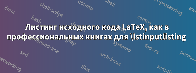 Листинг исходного кода LaTeX, как в профессиональных книгах для \lstinputlisting 