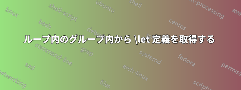 ループ内のグループ内から \let 定義を取得する