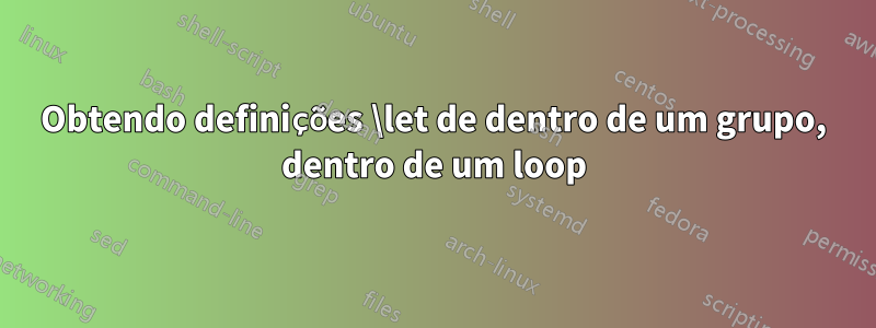 Obtendo definições \let de dentro de um grupo, dentro de um loop