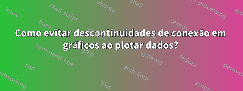 Como evitar descontinuidades de conexão em gráficos ao plotar dados?