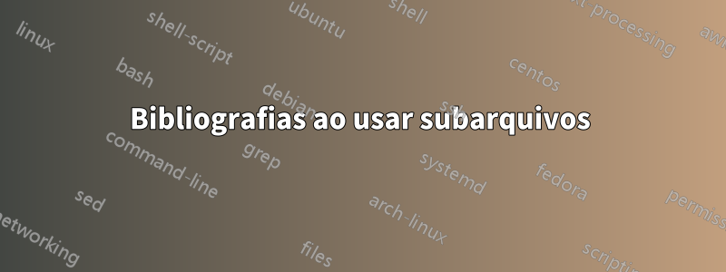 Bibliografias ao usar subarquivos