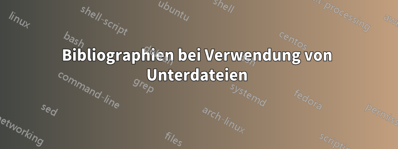 Bibliographien bei Verwendung von Unterdateien