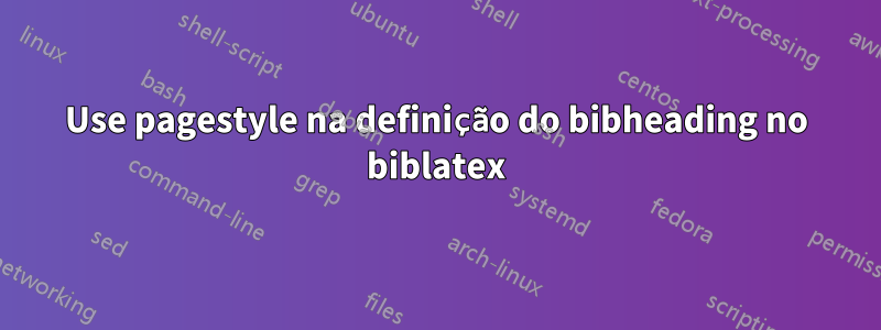 Use pagestyle na definição do bibheading no biblatex