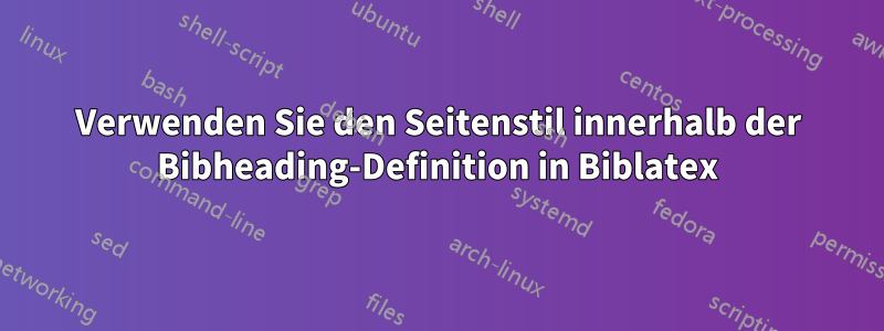 Verwenden Sie den Seitenstil innerhalb der Bibheading-Definition in Biblatex