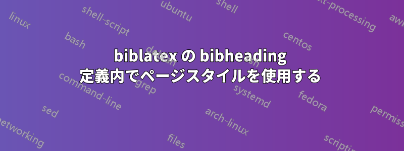 biblatex の bibheading 定義内でページスタイルを使用する