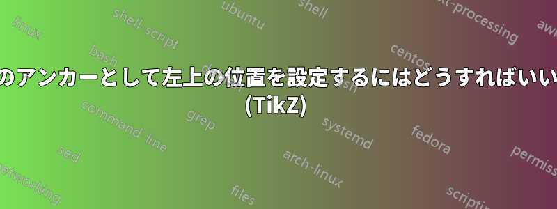 ノードのアンカーとして左上の位置を設定するにはどうすればいいですか (TikZ)