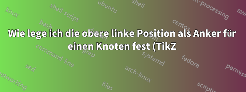 Wie lege ich die obere linke Position als Anker für einen Knoten fest (TikZ)