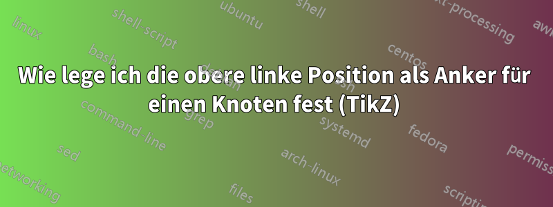 Wie lege ich die obere linke Position als Anker für einen Knoten fest (TikZ)