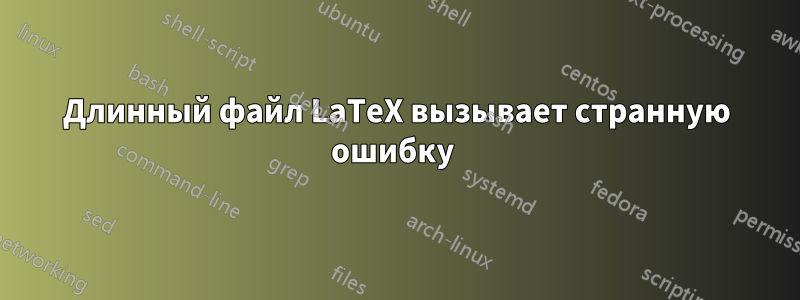 Длинный файл LaTeX вызывает странную ошибку 