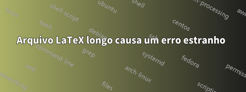 Arquivo LaTeX longo causa um erro estranho 