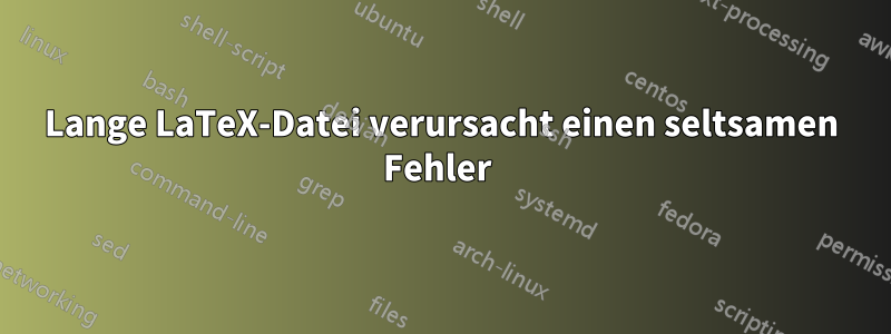 Lange LaTeX-Datei verursacht einen seltsamen Fehler 