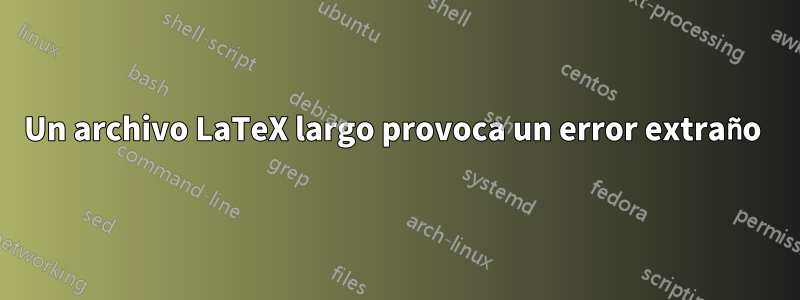 Un archivo LaTeX largo provoca un error extraño 