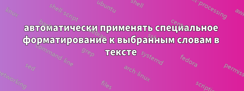 автоматически применять специальное форматирование к выбранным словам в тексте