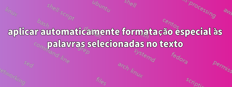 aplicar automaticamente formatação especial às palavras selecionadas no texto