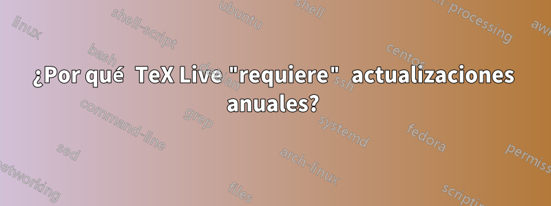 ¿Por qué TeX Live "requiere" actualizaciones anuales?