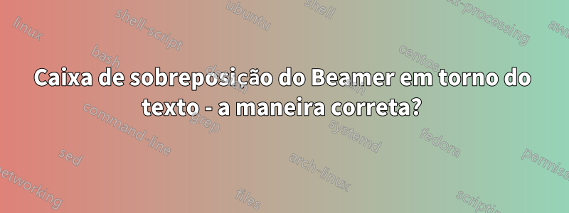 Caixa de sobreposição do Beamer em torno do texto - a maneira correta?