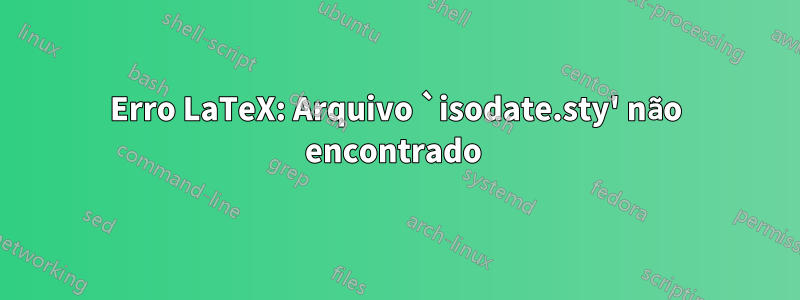 Erro LaTeX: Arquivo `isodate.sty' não encontrado 