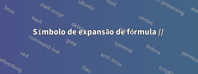 Símbolo de expansão de fórmula //