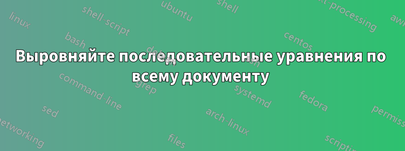 Выровняйте последовательные уравнения по всему документу