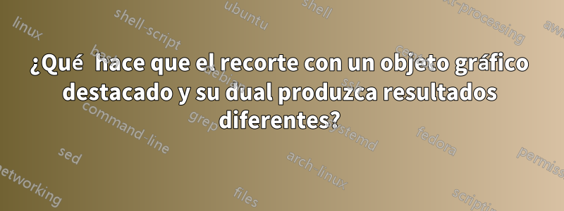 ¿Qué hace que el recorte con un objeto gráfico destacado y su dual produzca resultados diferentes?