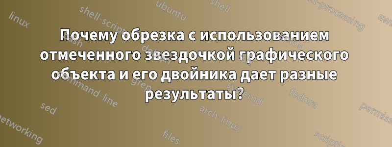 Почему обрезка с использованием отмеченного звездочкой графического объекта и его двойника дает разные результаты?