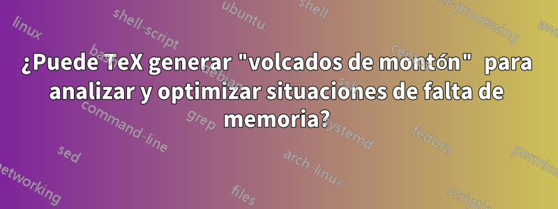 ¿Puede TeX generar "volcados de montón" para analizar y optimizar situaciones de falta de memoria?