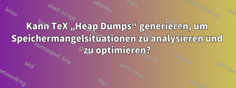 Kann TeX „Heap Dumps“ generieren, um Speichermangelsituationen zu analysieren und zu optimieren?