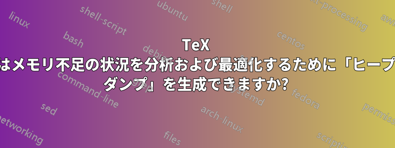 TeX はメモリ不足の状況を分析および最適化するために「ヒープ ダンプ」を生成できますか?