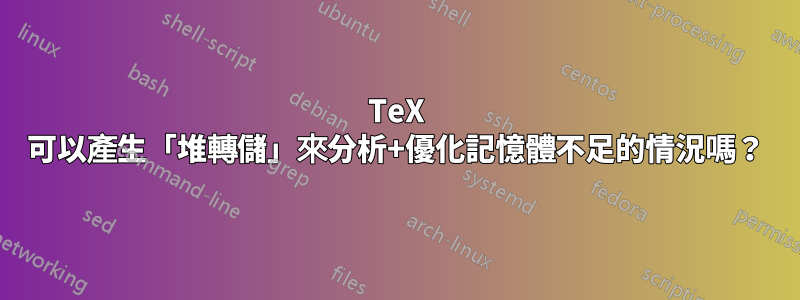 TeX 可以產生「堆轉儲」來分析+優化記憶體不足的情況嗎？