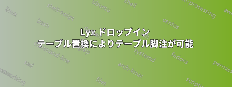 Lyx ドロップイン テーブル置換によりテーブル脚注が可能