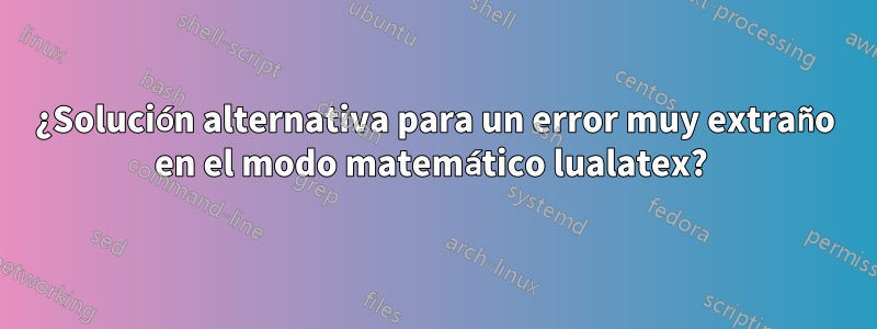 ¿Solución alternativa para un error muy extraño en el modo matemático lualatex? 