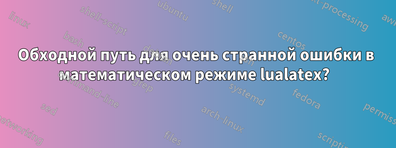 Обходной путь для очень странной ошибки в математическом режиме lualatex? 