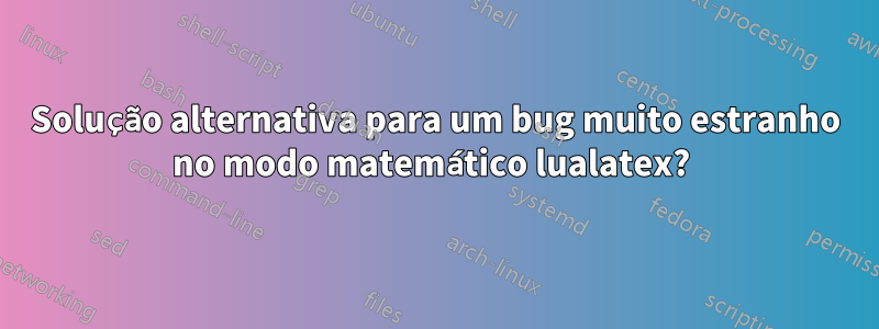 Solução alternativa para um bug muito estranho no modo matemático lualatex? 