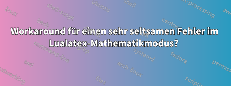 Workaround für einen sehr seltsamen Fehler im Lualatex-Mathematikmodus? 