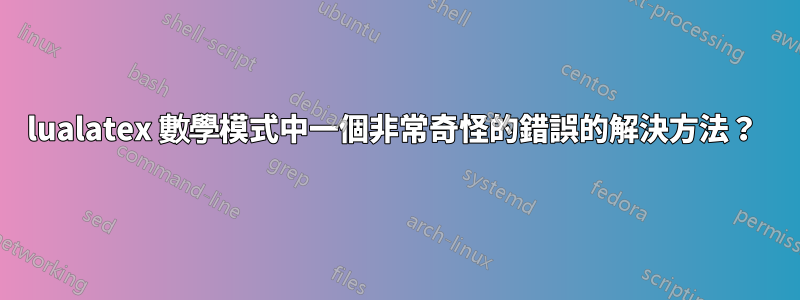 lualatex 數學模式中一個非常奇怪的錯誤的解決方法？ 