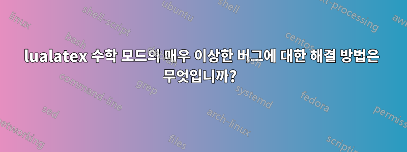 lualatex 수학 모드의 매우 이상한 버그에 대한 해결 방법은 무엇입니까? 